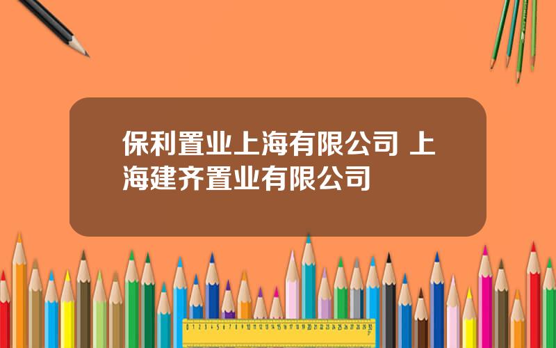 保利置业上海有限公司 上海建齐置业有限公司